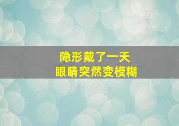 隐形戴了一天 眼睛突然变模糊